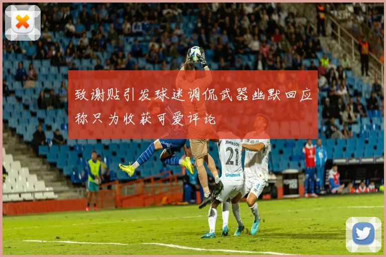 致谢贴引发球迷调侃武器幽默回应称只为收获可爱评论