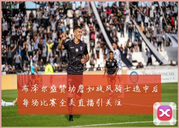 布泽尔盛赞幼詹如旋风骑士选中后每场比赛全美直播引关注