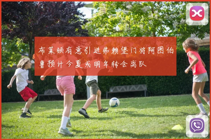 布莱顿有意引进弗赖堡门将阿图伯鲁预计今夏或明年转会离队