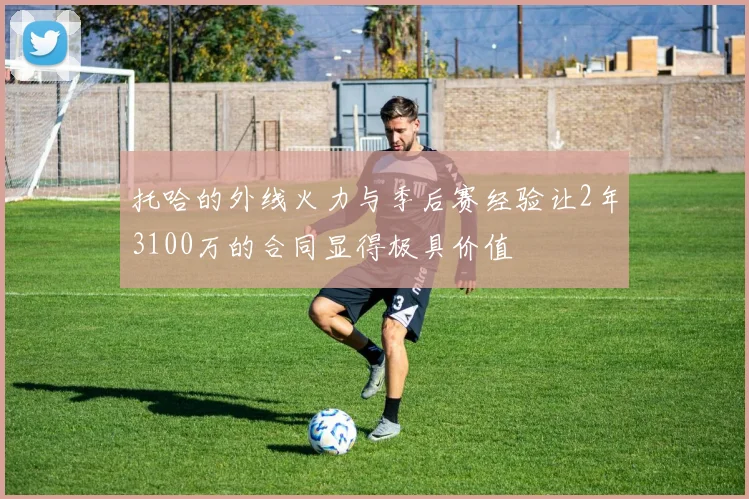 托哈的外线火力与季后赛经验让2年3100万的合同显得极具价值