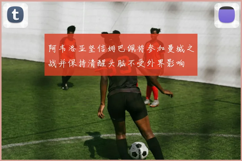 阿韦洛亚坚信姆巴佩将参加曼城之战并保持清醒头脑不受外界影响