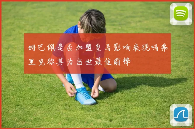 姆巴佩是否加盟皇马影响表现吗弗里克称其为当世最佳前锋