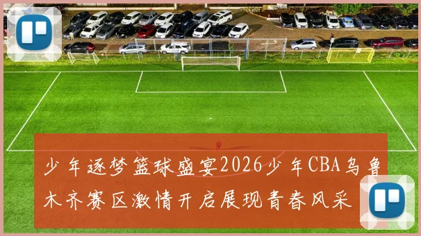 少年逐梦篮球盛宴2026少年CBA乌鲁木齐赛区激情开启展现青春风采