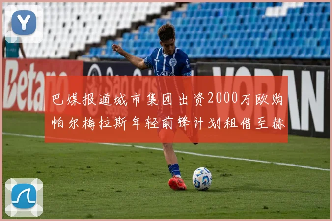 巴媒报道城市集团出资2000万欧购帕尔梅拉斯年轻前锋计划租借至赫罗纳