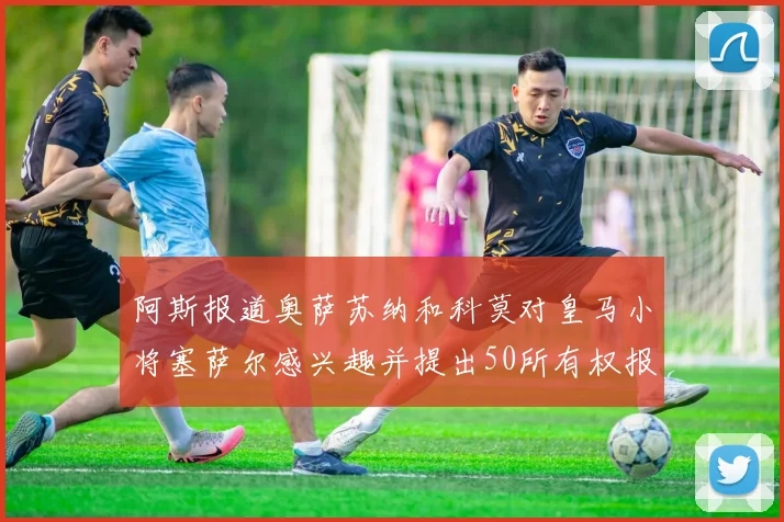 阿斯报道奥萨苏纳和科莫对皇马小将塞萨尔感兴趣并提出50所有权报价
