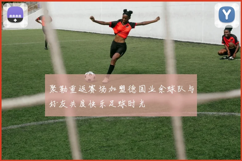 聚勒重返赛场加盟德国业余球队与好友共度快乐足球时光