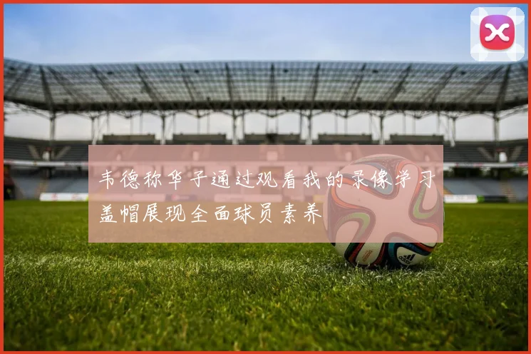 韦德称华子通过观看我的录像学习盖帽展现全面球员素养