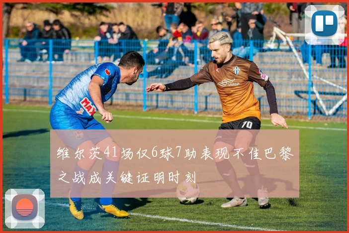 维尔茨41场仅6球7助表现不佳巴黎之战成关键证明时刻