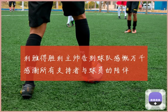 利雅得胜利主帅告别球队感慨万千感谢所有支持者与球员的陪伴