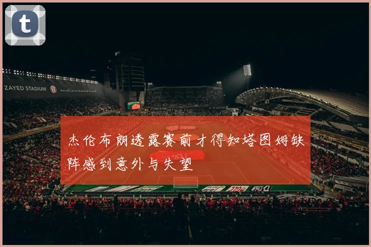 杰伦布朗透露赛前才得知塔图姆缺阵感到意外与失望