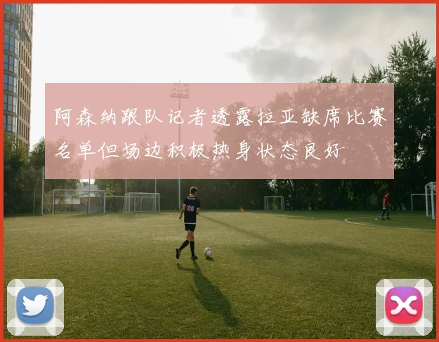 阿森纳跟队记者透露拉亚缺席比赛名单但场边积极热身状态良好