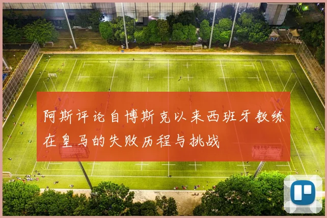 阿斯评论自博斯克以来西班牙教练在皇马的失败历程与挑战