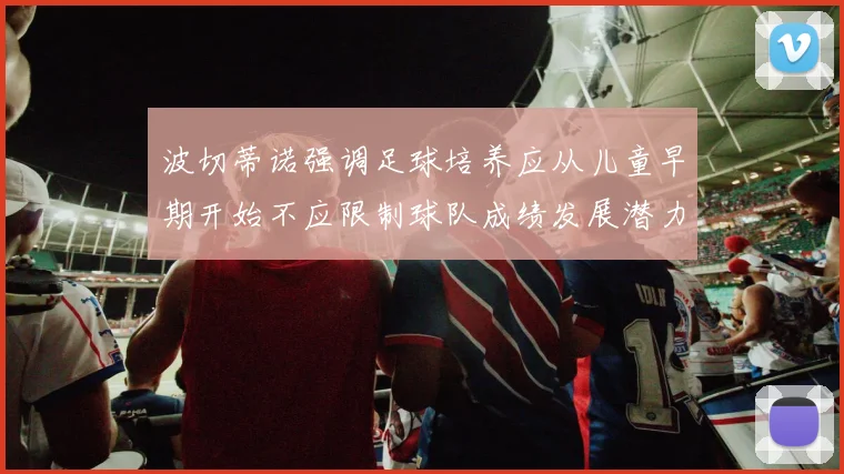 波切蒂诺强调足球培养应从儿童早期开始不应限制球队成绩发展潜力