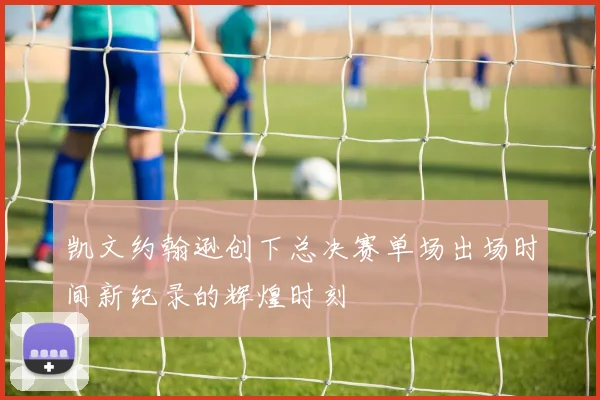 凯文约翰逊创下总决赛单场出场时间新纪录的辉煌时刻