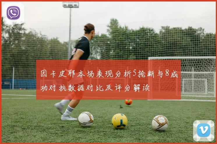 因卡皮耶本场表现分析5抢断与8成功对抗数据对比及评分解读